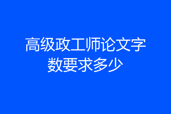 高级政工师论文字数要求多少