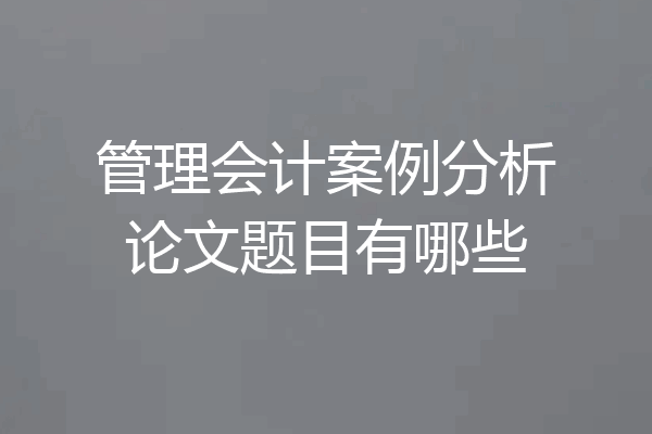 管理会计案例分析论文题目有哪些