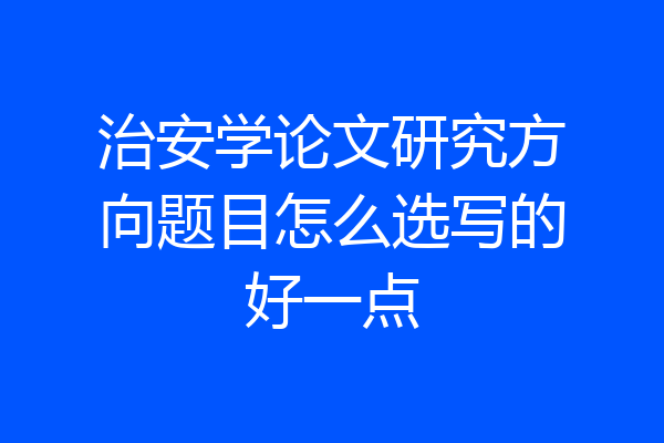 治安学论文研究方向题目怎么选写的好一点