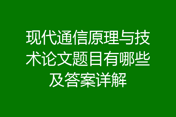 现代通信原理与技术论文题目有哪些及答案详解