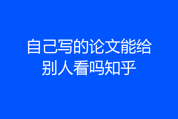 自己写的论文能给别人看吗知乎