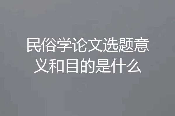 民俗学论文选题意义和目的是什么