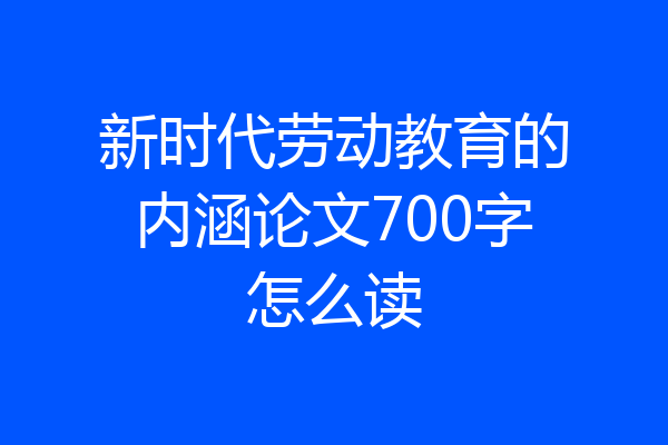 新时代劳动教育的内涵论文700字怎么读
