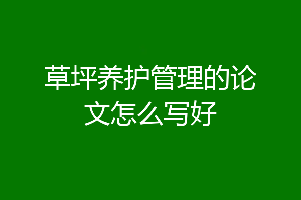 草坪养护管理的论文怎么写好