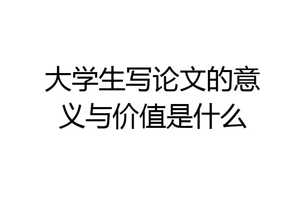 大学生写论文的意义与价值是什么
