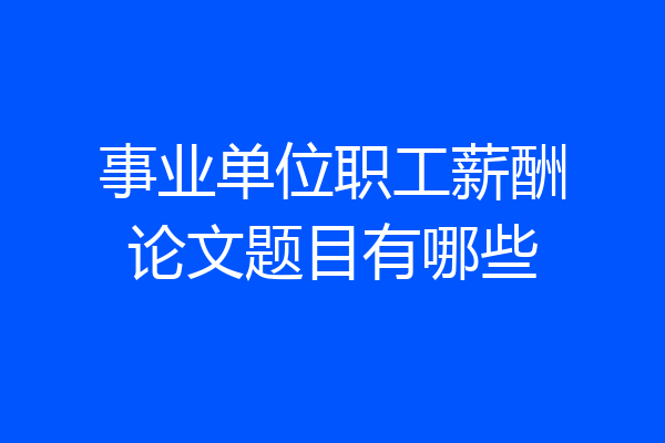 事业单位职工薪酬论文题目有哪些
