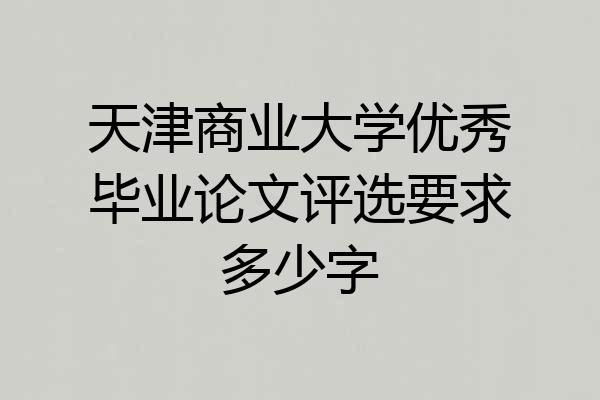 天津商业大学优秀毕业论文评选要求多少字