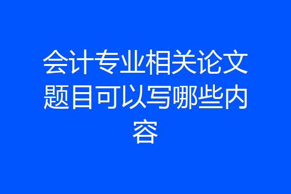 会计专业相关论文题目可以写哪些内容
