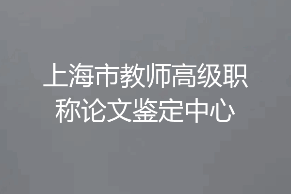 上海市教师高级职称论文鉴定中心