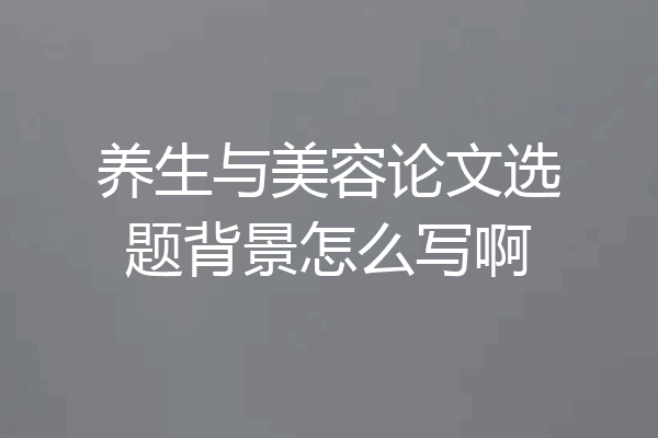 养生与美容论文选题背景怎么写啊