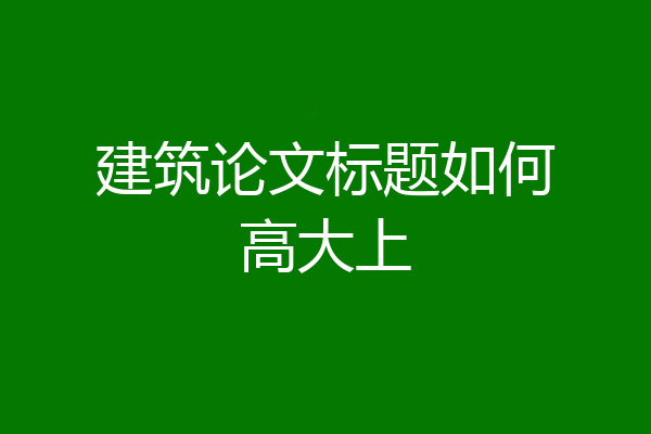 建筑论文标题如何高大上