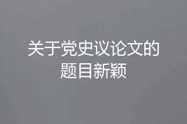 关于党史议论文的题目新颖