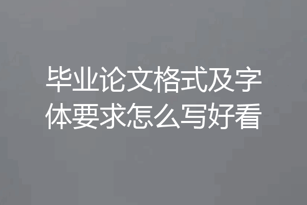 毕业论文格式及字体要求怎么写好看