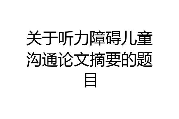 关于听力障碍儿童沟通论文摘要的题目