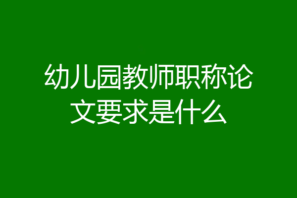 幼儿园教师职称论文要求是什么