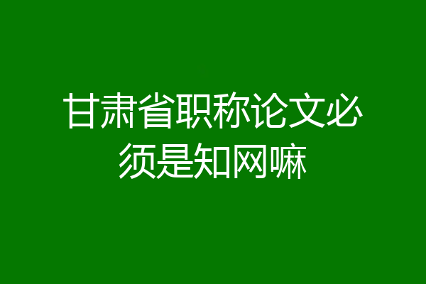 甘肃省职称论文必须是知网嘛