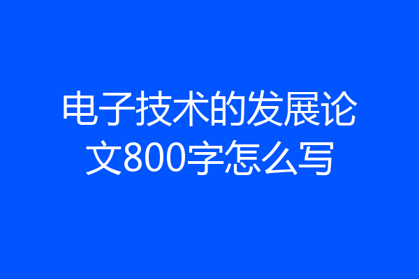 电子技术的发展论文800字怎么写