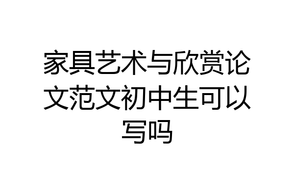 家具艺术与欣赏论文范文初中生可以写吗