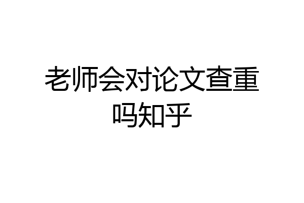 老师会对论文查重吗知乎