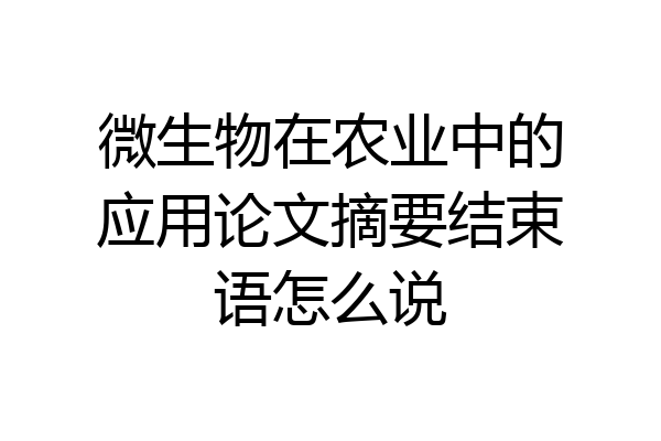 微生物在农业中的应用论文摘要结束语怎么说