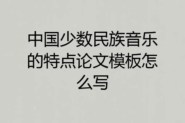 中国少数民族音乐的特点论文模板怎么写