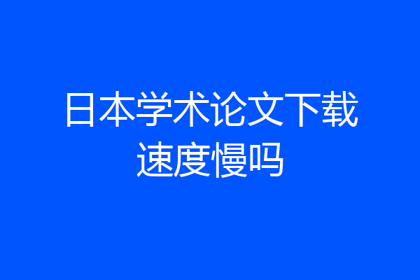 日本学术论文下载速度慢吗
