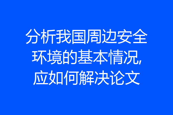 分析我国周边安全环境的基本情况,应如何解决论文