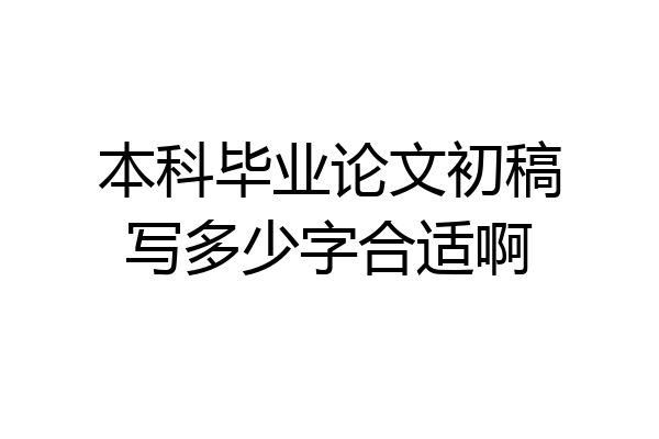 本科毕业论文初稿写多少字合适啊