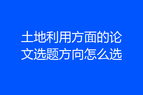 土地利用方面的论文选题方向怎么选