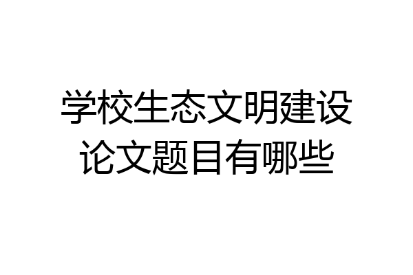 学校生态文明建设论文题目有哪些