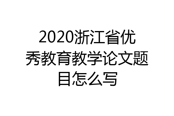 2020浙江省优秀教育教学论文题目怎么写