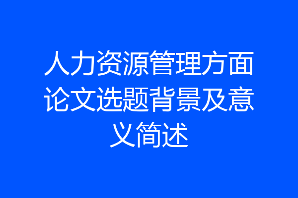 人力资源管理方面论文选题背景及意义简述
