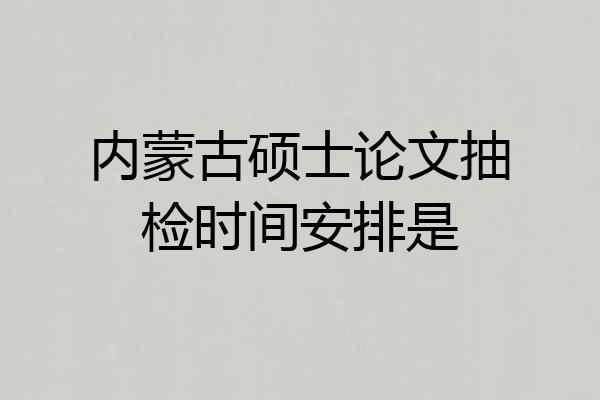 内蒙古硕士论文抽检时间安排是