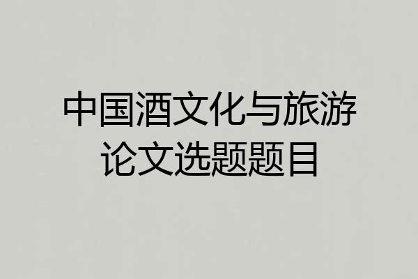 中国酒文化与旅游论文选题题目