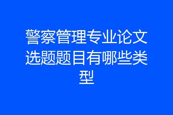警察管理专业论文选题题目有哪些类型