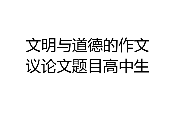 文明与道德的作文议论文题目高中生