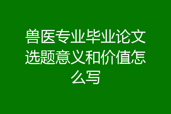 兽医专业毕业论文选题意义和价值怎么写