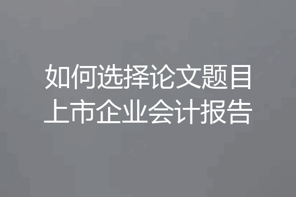 如何选择论文题目上市企业会计报告