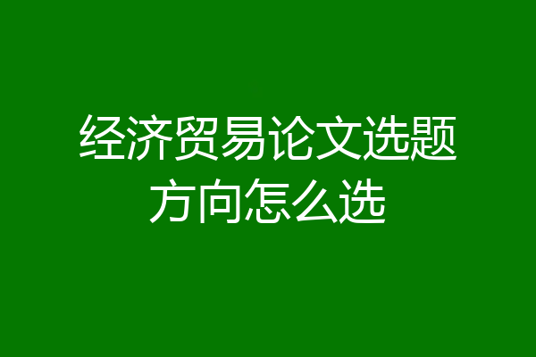 经济贸易论文选题方向怎么选