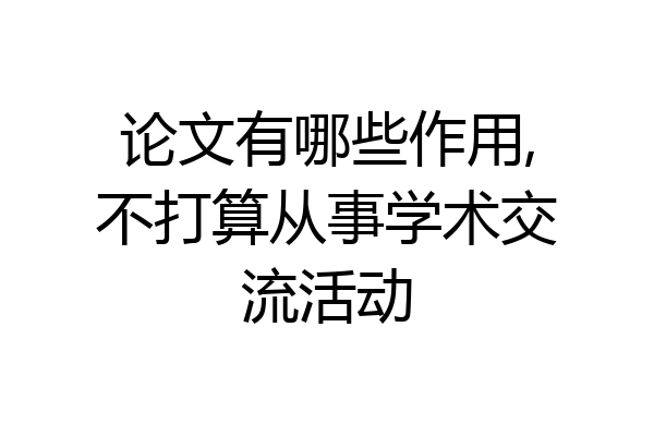 论文有哪些作用,不打算从事学术交流活动