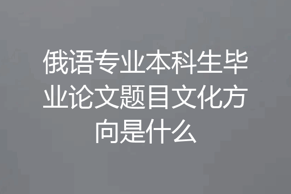 俄语专业本科生毕业论文题目文化方向是什么