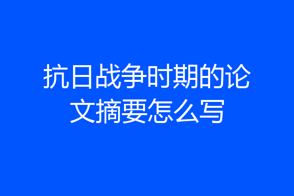抗日战争时期的论文摘要怎么写