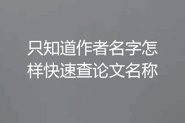 只知道作者名字怎样快速查论文名称