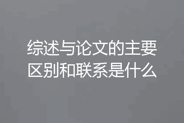 综述与论文的主要区别和联系是什么