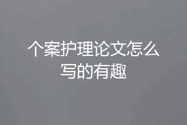 个案护理论文怎么写的有趣