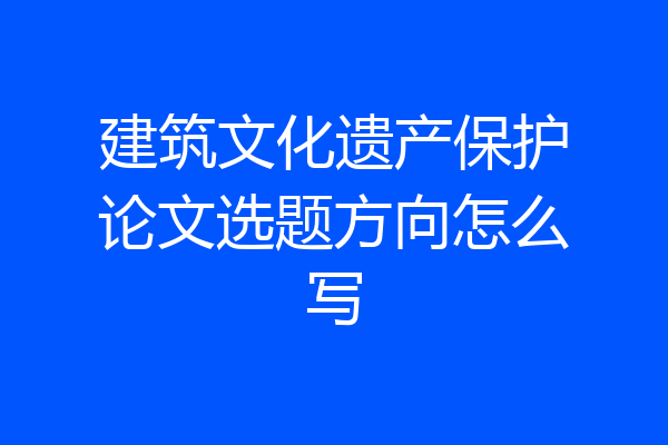 建筑文化遗产保护论文选题方向怎么写