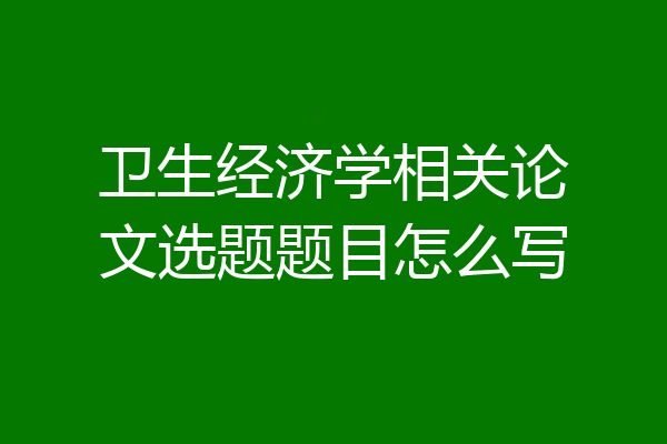 卫生经济学相关论文选题题目怎么写