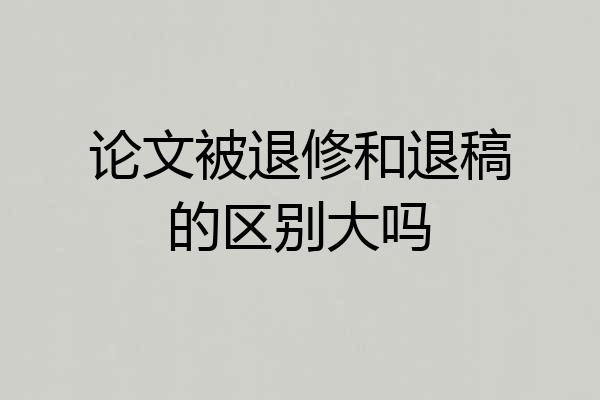 论文被退修和退稿的区别大吗