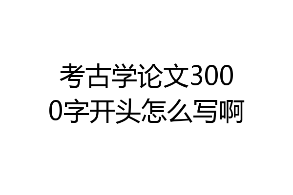 考古学论文3000字开头怎么写啊