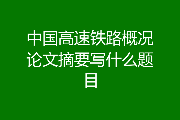 中国高速铁路概况论文摘要写什么题目